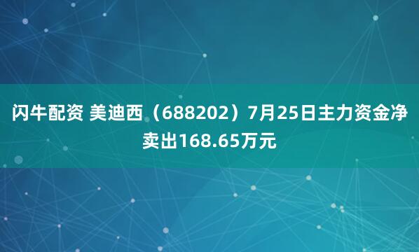 闪牛配资 美迪西（688202）7月25日主力资金净卖出168.65万元