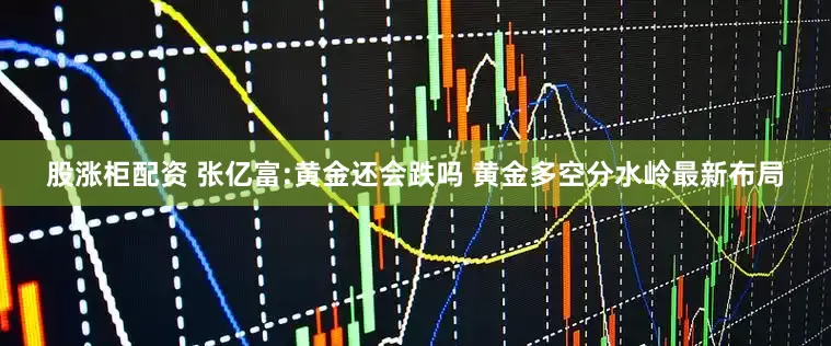 股涨柜配资 张亿富:黄金还会跌吗 黄金多空分水岭最新布局