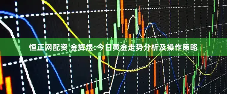 恒正网配资 金辉煜:今日黄金走势分析及操作策略