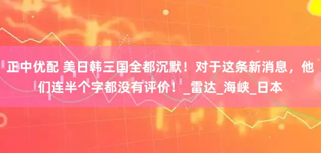 正中优配 美日韩三国全都沉默！对于这条新消息，他们连半个字都没有评价！_雷达_海峡_日本