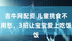 吉牛网配资 儿童挑食不用愁，3招让宝宝爱上吃饭