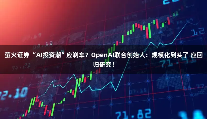 萤火证券 “AI投资潮”应刹车？OpenAI联合创始人：规模化到头了 应回归研究！