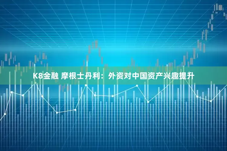 K8金融 摩根士丹利：外资对中国资产兴趣提升
