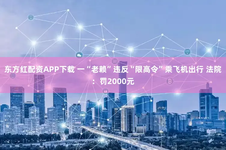 东方红配资APP下载 一“老赖”违反“限高令”乘飞机出行 法院：罚2000元