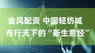 金风配资 中国轻纺城  布行天下的“新生意经”