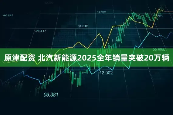 原津配资 北汽新能源2025全年销量突破20万辆