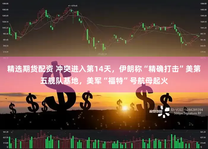 精选期货配资 冲突进入第14天，伊朗称“精确打击”美第五舰队基地，美军“福特”号航母起火
