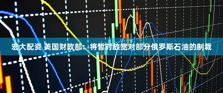 宏大配资 美国财政部：将暂时放宽对部分俄罗斯石油的制裁
