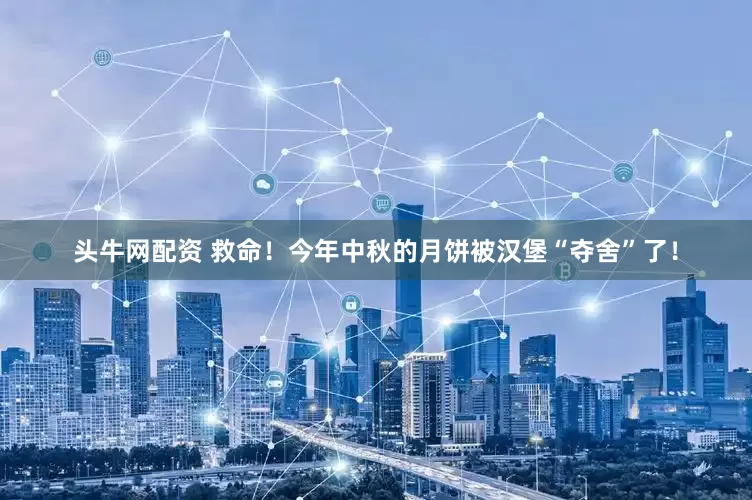 头牛网配资 救命！今年中秋的月饼被汉堡“夺舍”了！
