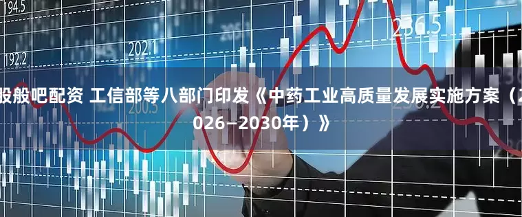 股般吧配资 工信部等八部门印发《中药工业高质量发展实施方案（2026—2030年）》
